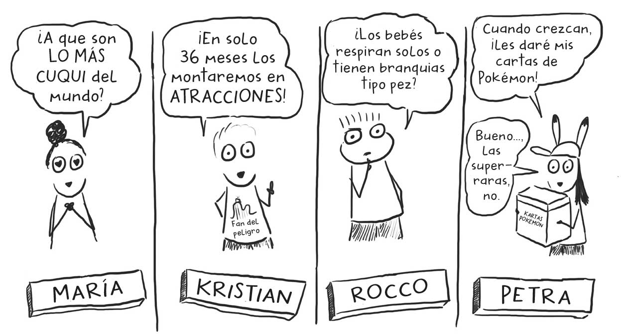 Ilustraciones en paralelo, de izquierda a derecha: MARÍA «¿A que son LO MÁS CUQUI del mundo?»; KRISTIAN «¡En solo 36 meses los montaremos en ATRACCIONES»; ROCCO «¿Los bebés respiran solos o tienen branquias tipo pez?»; PETRA «Cuando crezcan, ¡Les daré mis cartas de Pokémon», «Bueno… las super-raras, no».