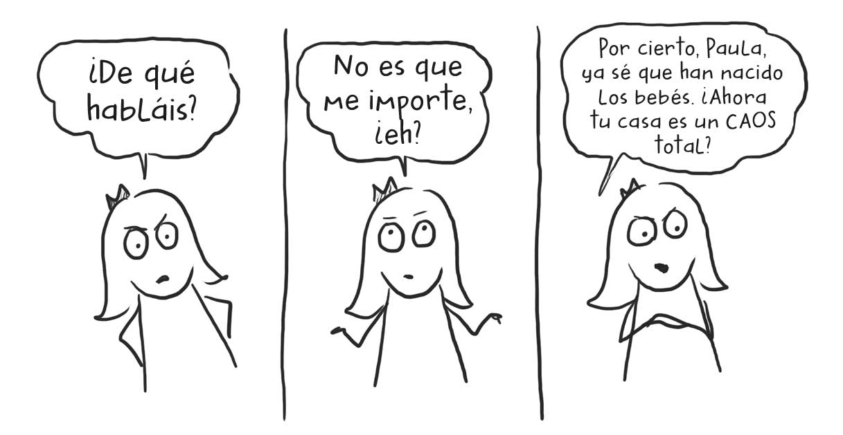 Ilustraciones en paralelo de una niña que dice: «¿De qué habláis?», «No es que me importe, ¿eh?» y « Por cierto, Paula, ya sé que han nacido los bebés. ¿Ahora tu casa es un CAOS total?».