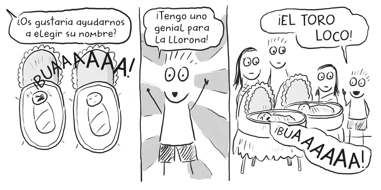 Ilustraciones en paralelo: en la de la izquierda hay dos cunas con un bebé en cada una, uno duerme y el otro llora. Alguien dice «¿Os gustaría ayudarnos a elegir su nombre?». En la ilustración del centro un niño que dice «¡Tengo uno genial para la llorona!». En la ilustración de la derecha hay un hombre, una mujer, un niño y una niña ante dos cunas con un bebé en cada una. Uno de los bebés está llorando y el niño dice «¡EL TORO LOCO!».