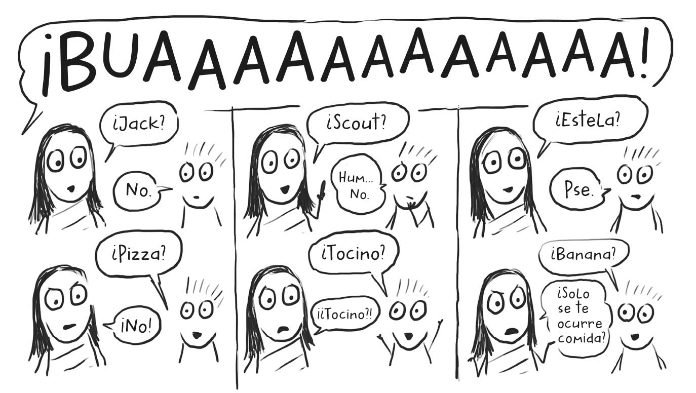 Ilustraciones en paralelo de una niña y un niño con un llanto de fondo. Mantienen un diálogo: Niña: «¡Jack», niño «No.», niño «¿Pizza?», niña «¡No!», niña «¿Scout?», niño «Hum… No.», niño «¿Tocino?», niña «¡¿Tocino?!», niña «¿Estela?», niño «Pse.», niño «¿Banana?», niña «¿Solo se te ocurre comida?».