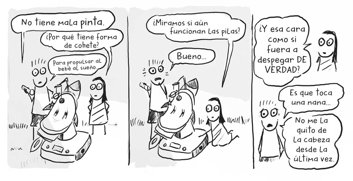 Ilustraciones en paralelo en las que hay un niño y una niña en una zona ajardinada con una hamaca delante suyo. Mantienen un diálogo: Niño «No tiene mala pinta.», niña «¿Por qué tiene forma de cohete?», niño «Para propulsar al bebé al sueño», niña «¿Miramos si aún funcionan las pilas?», niño «Bueno…», niña «¿Y esa cara como si fuera a despegar DE VERDAD?», niño «Es que toca una nana…», «No me la quito de la cabeza desde la última vez.»