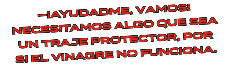 —¡Ayudadme, vamos! Necesitamos algo que sea
un traje protector, por
si el vinagre no funciona.